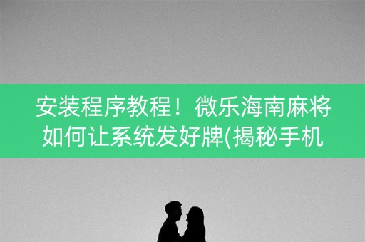 安装程序教程！微乐海南麻将如何让系统发好牌(揭秘手机上插件下载)