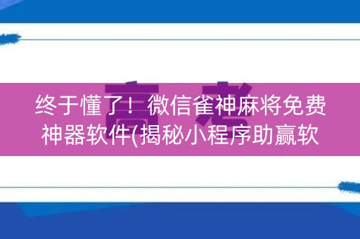 终于懂了！微信雀神麻将免费神器软件(揭秘小程序助赢软件)