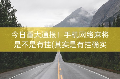 今日重大通报！手机网络麻将是不是有挂(其实是有挂确实有挂)