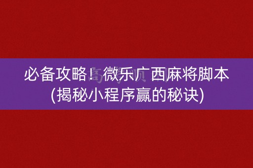 必备攻略！微乐广西麻将脚本(揭秘小程序赢的秘诀)