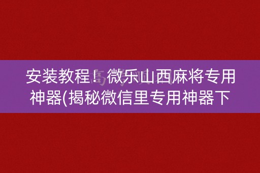 安装教程！微乐山西麻将专用神器(揭秘微信里专用神器下载)