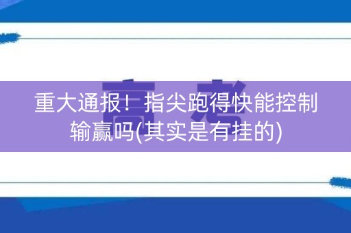 重大通报！指尖跑得快能控制输赢吗(其实是有挂的)