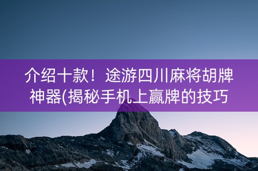 介绍十款！途游四川麻将胡牌神器(揭秘手机上赢牌的技巧)