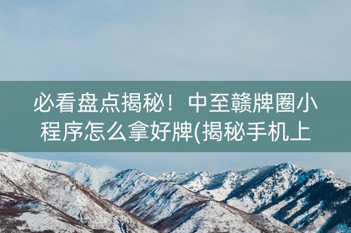 必看盘点揭秘！中至赣牌圈小程序怎么拿好牌(揭秘手机上助赢神器购买)
