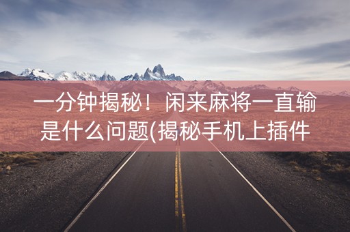 一分钟揭秘！闲来麻将一直输是什么问题(揭秘手机上插件免费)