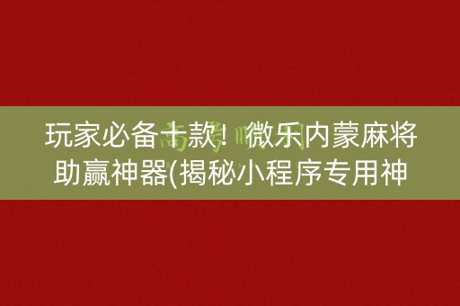 玩家必备十款！微乐内蒙麻将助赢神器(揭秘小程序专用神器下载)