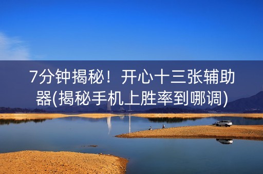 7分钟揭秘！开心十三张辅助器(揭秘手机上胜率到哪调)