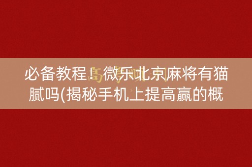 必备教程！微乐北京麻将有猫腻吗(揭秘手机上提高赢的概率)