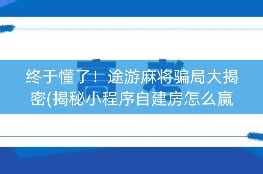 终于懂了！途游麻将骗局大揭密(揭秘小程序自建房怎么赢)