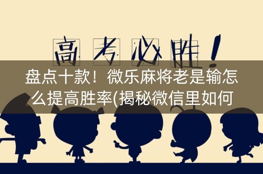 盘点十款！微乐麻将老是输怎么提高胜率(揭秘微信里如何让牌变好)