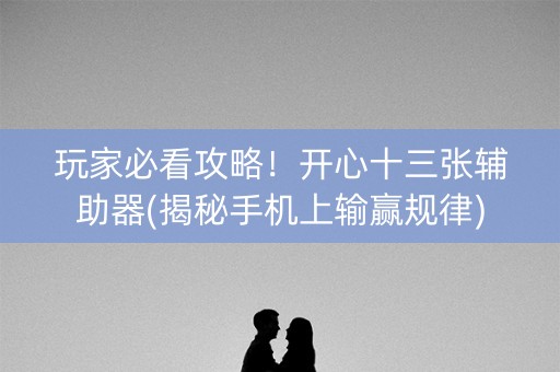 玩家必看攻略！开心十三张辅助器(揭秘手机上输赢规律)