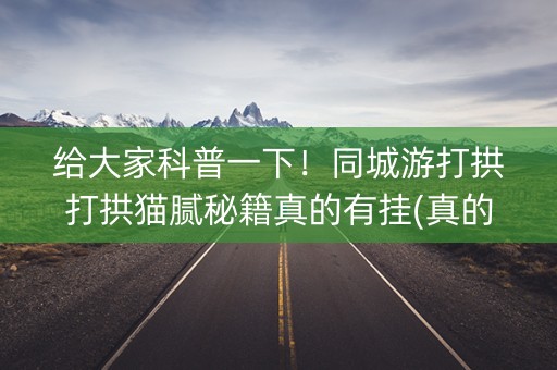 给大家科普一下！同城游打拱打拱猫腻秘籍真的有挂(真的有挂确实有挂)