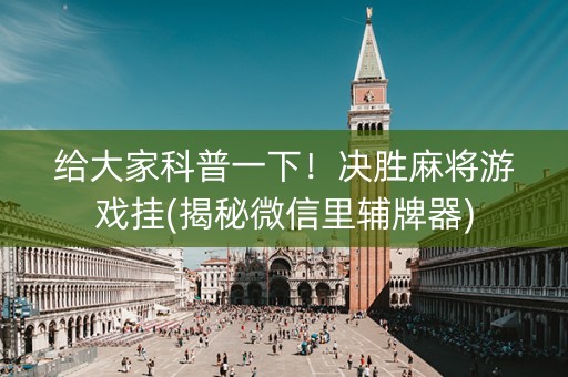 给大家科普一下！决胜麻将游戏挂(揭秘微信里辅牌器)
