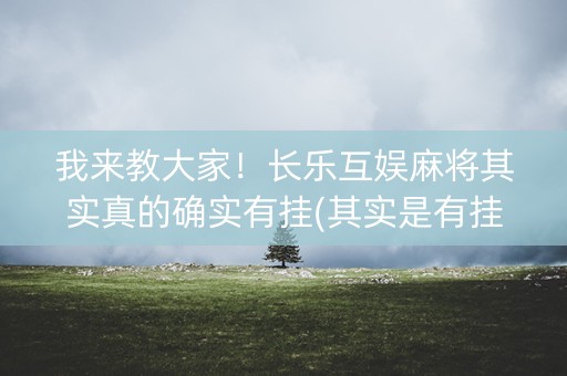 我来教大家！长乐互娱麻将其实真的确实有挂(其实是有挂确实有挂)