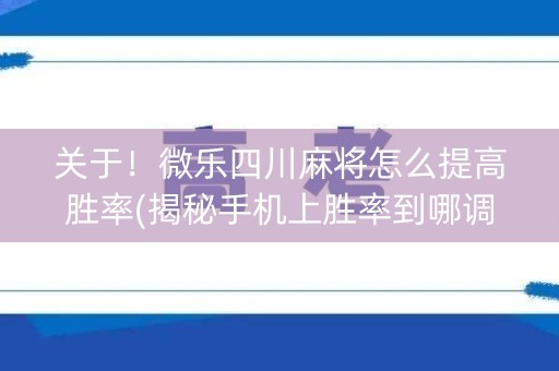 关于！微乐四川麻将怎么提高胜率(揭秘手机上胜率到哪调)