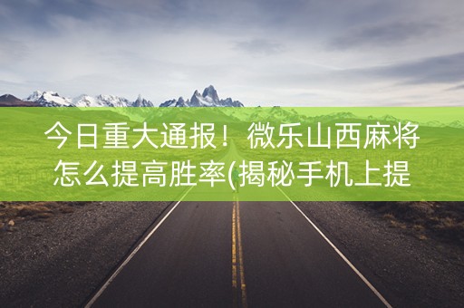 今日重大通报！微乐山西麻将怎么提高胜率(揭秘手机上提高胜率)