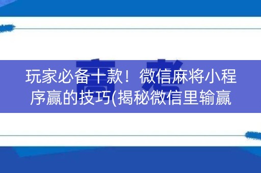 玩家必备十款！微信麻将小程序赢的技巧(揭秘微信里输赢技巧)