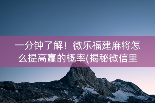一分钟了解！微乐福建麻将怎么提高赢的概率(揭秘微信里如何让牌变好)