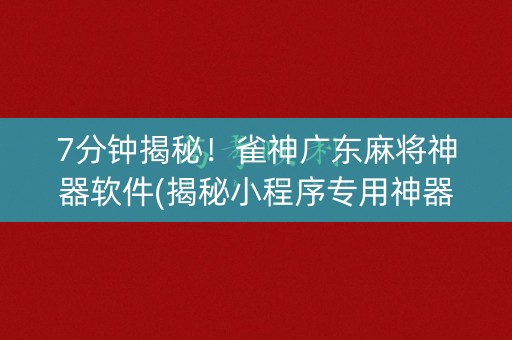 7分钟揭秘！雀神广东麻将神器软件(揭秘小程序专用神器下载)