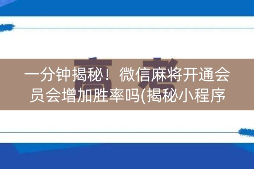 一分钟揭秘！微信麻将开通会员会增加胜率吗(揭秘小程序提高胜率)