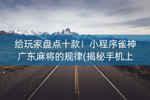 给玩家盘点十款！小程序雀神广东麻将的规律(揭秘手机上助赢软件)