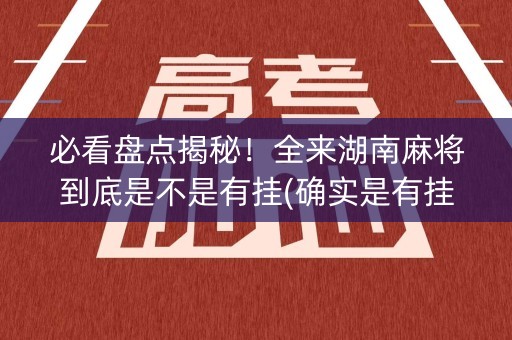必看盘点揭秘！全来湖南麻将到底是不是有挂(确实是有挂的)