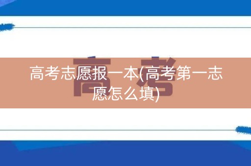 高考志愿报一本(高考第一志愿怎么填)