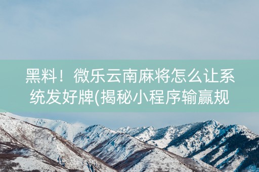 黑料！微乐云南麻将怎么让系统发好牌(揭秘小程序输赢规律)