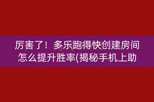 厉害了！多乐跑得快创建房间怎么提升胜率(揭秘手机上助赢软件)