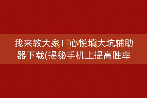 我来教大家！心悦填大坑辅助器下载(揭秘手机上提高胜率)