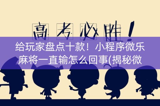 给玩家盘点十款！小程序微乐麻将一直输怎么回事(揭秘微信里最新神器下载)