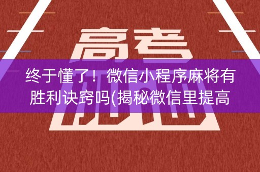 终于懂了！微信小程序麻将有胜利诀窍吗(揭秘微信里提高胜率)
