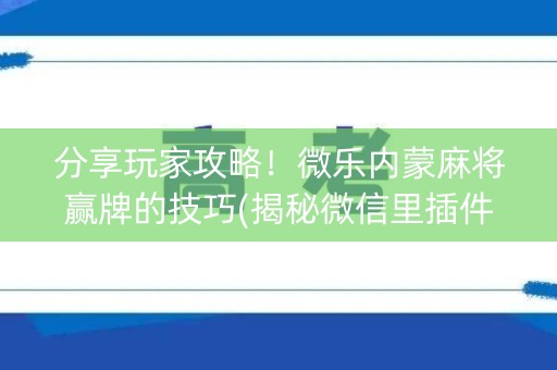 分享玩家攻略！微乐内蒙麻将赢牌的技巧(揭秘微信里插件下载)
