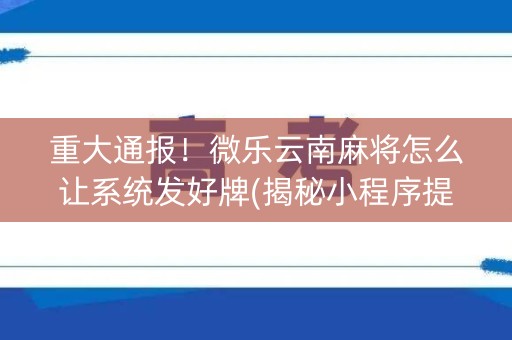 重大通报！微乐云南麻将怎么让系统发好牌(揭秘小程序提高赢的概率)