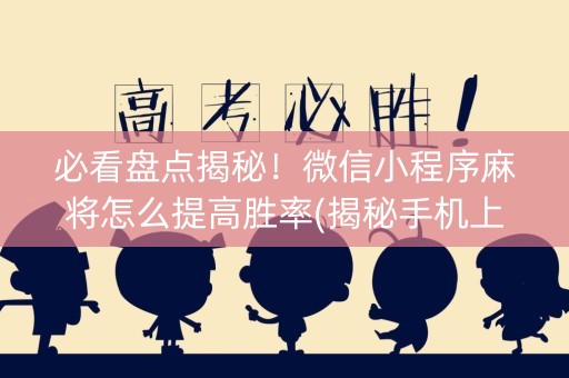 必看盘点揭秘！微信小程序麻将怎么提高胜率(揭秘手机上自建房怎么赢)