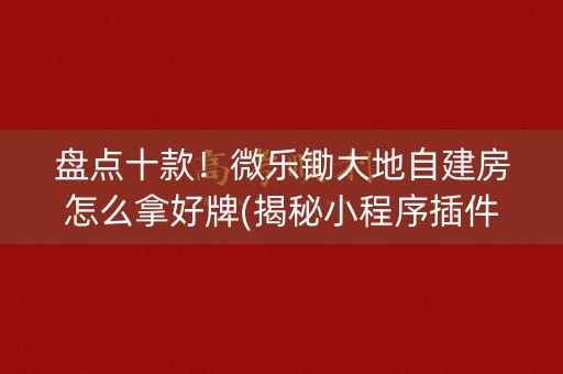 盘点十款！微乐锄大地自建房怎么拿好牌(揭秘小程序插件免费)