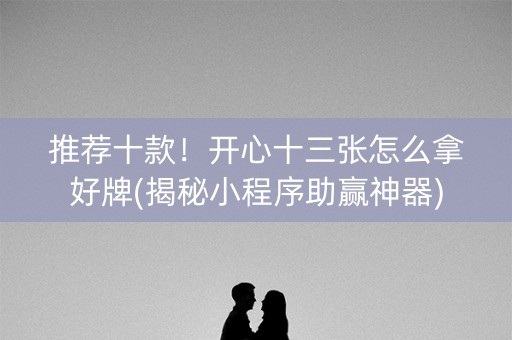 推荐十款！开心十三张怎么拿好牌(揭秘小程序助赢神器)