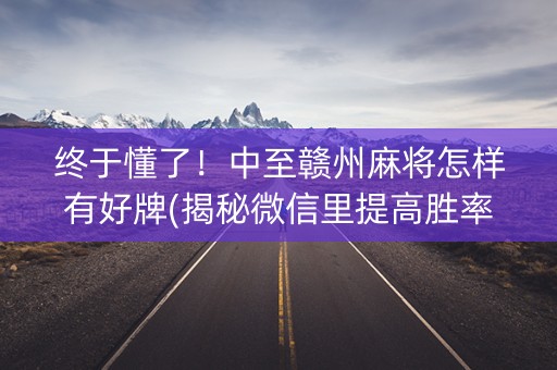 终于懂了！中至赣州麻将怎样有好牌(揭秘微信里提高胜率)