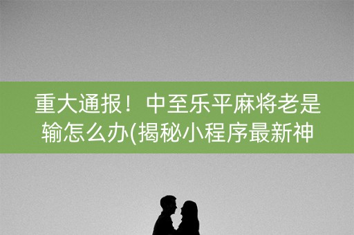 重大通报！中至乐平麻将老是输怎么办(揭秘小程序最新神器下载)