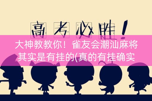 大神教教你！雀友会潮汕麻将其实是有挂的(真的有挂确实有挂)