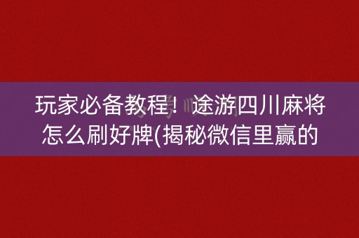 玩家必备教程！途游四川麻将怎么刷好牌(揭秘微信里赢的诀窍)