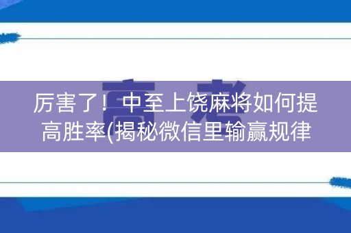 厉害了！中至上饶麻将如何提高胜率(揭秘微信里输赢规律)
