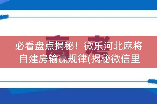 必看盘点揭秘！微乐河北麻将自建房输赢规律(揭秘微信里助赢神器)