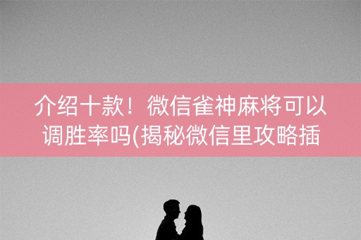 介绍十款！微信雀神麻将可以调胜率吗(揭秘微信里攻略插件)