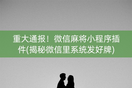 重大通报！微信麻将小程序插件(揭秘微信里系统发好牌)