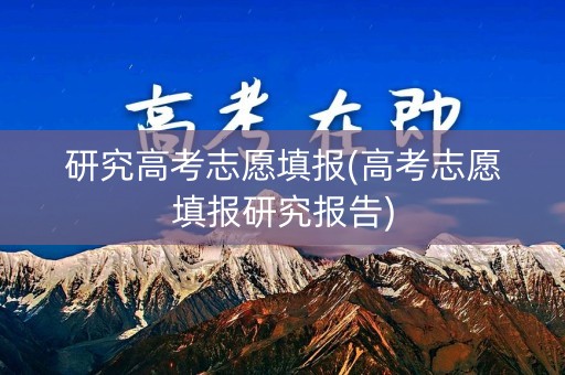研究高考志愿填报(高考志愿填报研究报告)