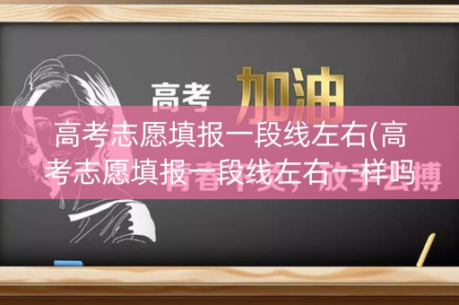 高考志愿填报一段线左右(高考志愿填报一段线左右一样吗)
