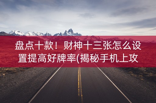 盘点十款！财神十三张怎么设置提高好牌率(揭秘手机上攻略插件)