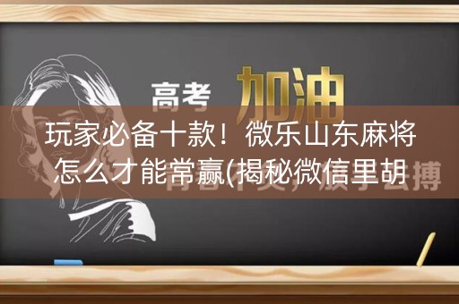 玩家必备十款！微乐山东麻将怎么才能常赢(揭秘微信里胡牌神器)