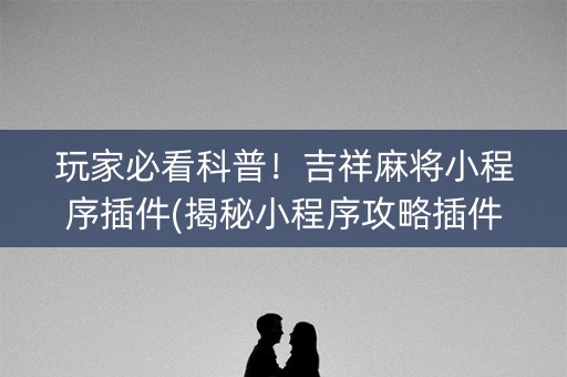 玩家必看科普！吉祥麻将小程序插件(揭秘小程序攻略插件)